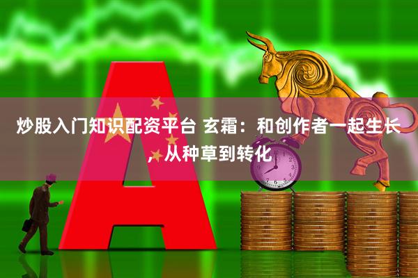 炒股入门知识配资平台 玄霜：和创作者一起生长，从种草到转化
