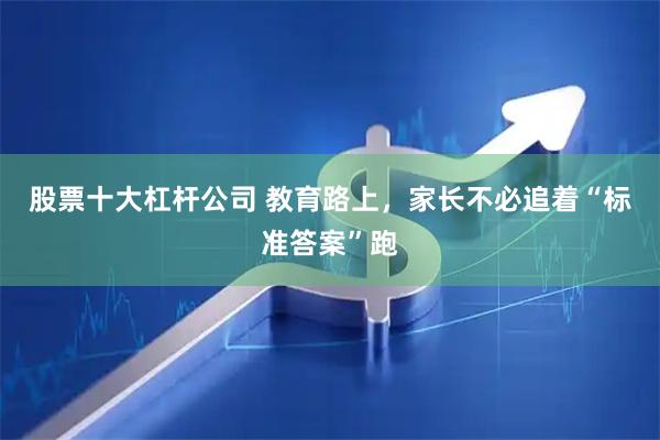 股票十大杠杆公司 教育路上，家长不必追着“标准答案”跑