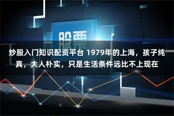 炒股入门知识配资平台 1979年的上海，孩子纯真，大人朴实，只是生活条件远比不上现在