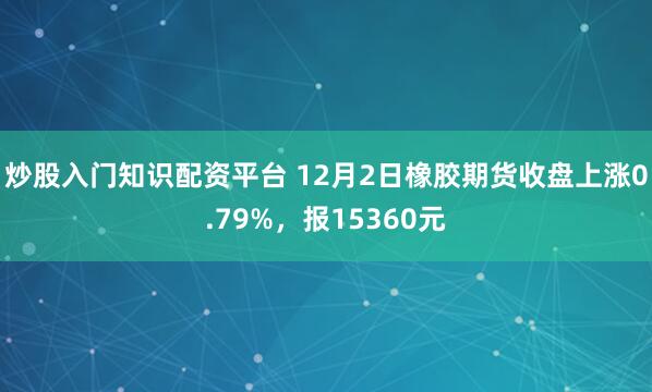 炒股入门知识配资平台 12月2日橡胶期货收盘上涨0.79%，报15360元