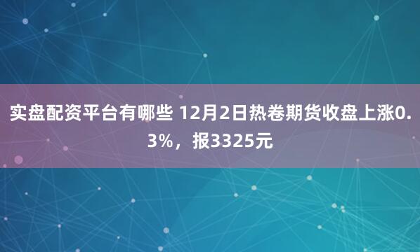 实盘配资平台有哪些 12月2日热卷期货收盘上涨0.3%，报3325元
