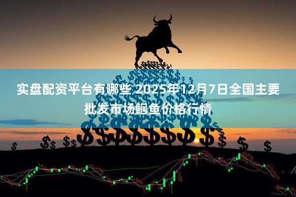 实盘配资平台有哪些 2025年12月7日全国主要批发市场鮰鱼价格行情