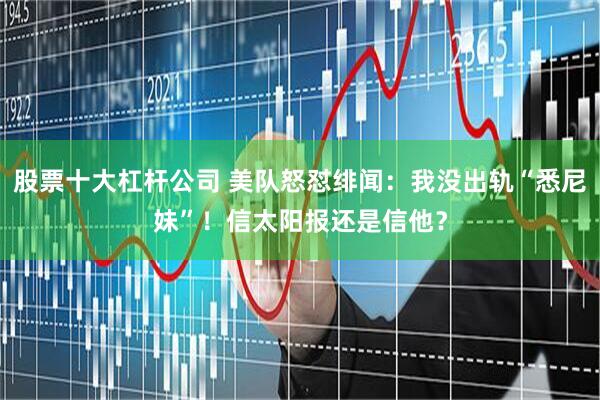 股票十大杠杆公司 美队怒怼绯闻：我没出轨“悉尼妹”！信太阳报还是信他？