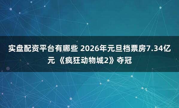 实盘配资平台有哪些 2026年元旦档票房7.34亿元 《疯狂动物城2》夺冠
