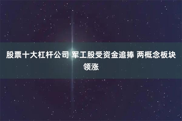 股票十大杠杆公司 军工股受资金追捧 两概念板块领涨