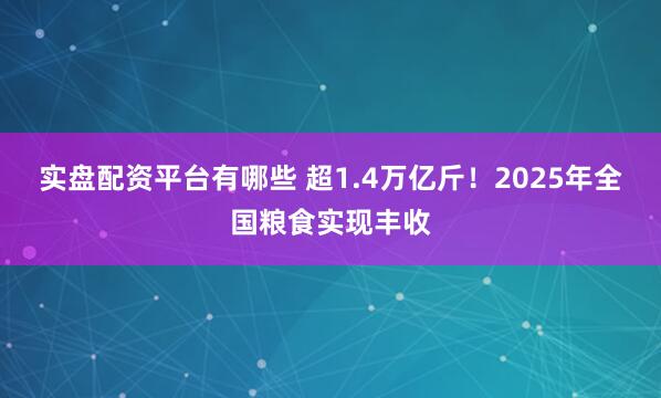 实盘配资平台有哪些 超1.4万亿斤！2025年全国粮食实现丰收