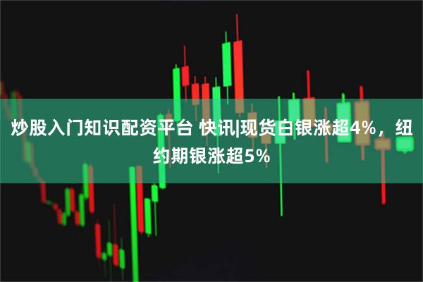 炒股入门知识配资平台 快讯|现货白银涨超4%，纽约期银涨超5%