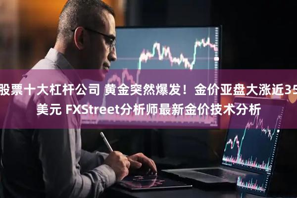股票十大杠杆公司 黄金突然爆发！金价亚盘大涨近35美元 FXStreet分析师最新金价技术分析