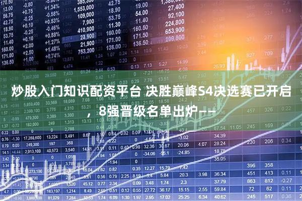 炒股入门知识配资平台 决胜巅峰S4决选赛已开启，8强晋级名单出炉——