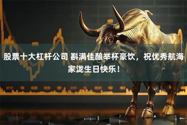 股票十大杠杆公司 斟满佳酿举杯豪饮，祝优秀航海家泷生日快乐！