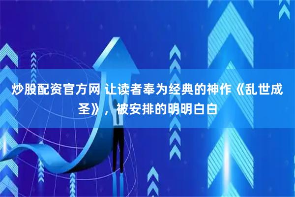 炒股配资官方网 让读者奉为经典的神作《乱世成圣》，被安排的明明白白