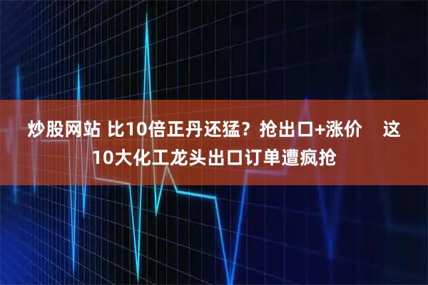炒股网站 比10倍正丹还猛？抢出口+涨价    这10大化工龙头出口订单遭疯抢
