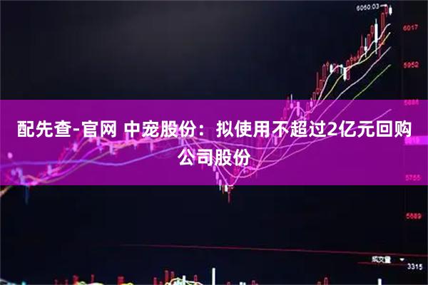 配先查-官网 中宠股份：拟使用不超过2亿元回购公司股份
