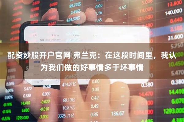 配资炒股开户官网 弗兰克：在这段时间里，我认为我们做的好事情多于坏事情
