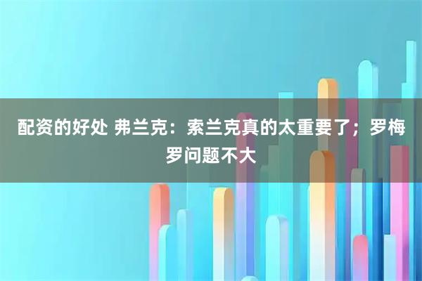 配资的好处 弗兰克：索兰克真的太重要了；罗梅罗问题不大