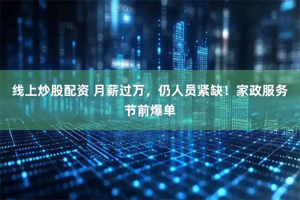 线上炒股配资 月薪过万，仍人员紧缺！家政服务节前爆单