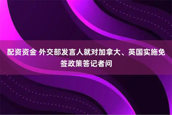 配资资金 外交部发言人就对加拿大、英国实施免签政策答记者问