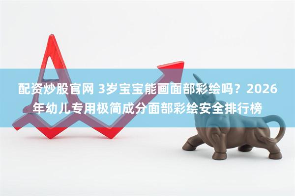 配资炒股官网 3岁宝宝能画面部彩绘吗？2026年幼儿专用极简成分面部彩绘安全排行榜