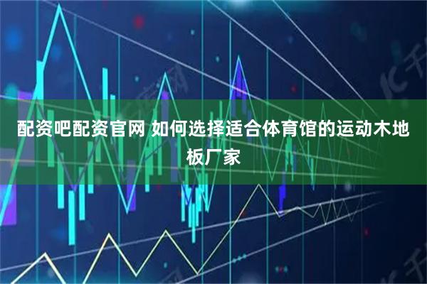 配资吧配资官网 如何选择适合体育馆的运动木地板厂家