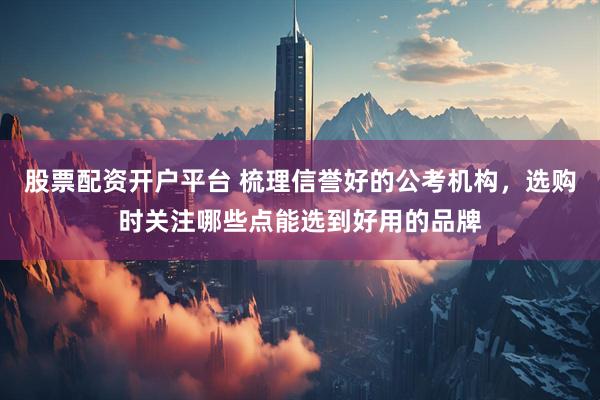 股票配资开户平台 梳理信誉好的公考机构，选购时关注哪些点能选到好用的品牌