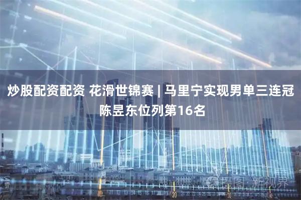 炒股配资配资 花滑世锦赛 | 马里宁实现男单三连冠 陈昱东位列第16名