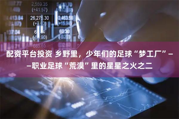 配资平台投资 乡野里，少年们的足球“梦工厂”——职业足球“荒漠”里的星星之火之二