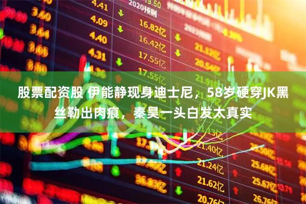 股票配资股 伊能静现身迪士尼，58岁硬穿JK黑丝勒出肉痕，秦昊一头白发太真实
