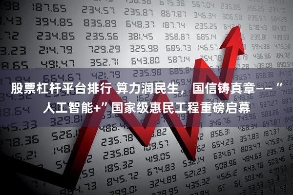 股票杠杆平台排行 算力润民生，国信铸真章——“人工智能+”国家级惠民工程重磅启幕