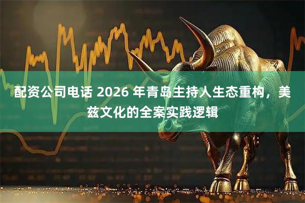 配资公司电话 2026 年青岛主持人生态重构，美兹文化的全案实践逻辑