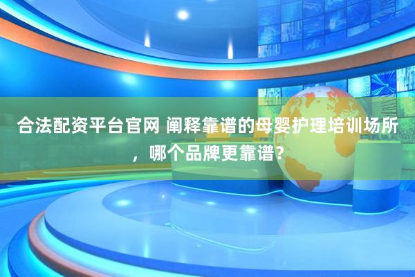 合法配资平台官网 阐释靠谱的母婴护理培训场所，哪个品牌更靠谱？