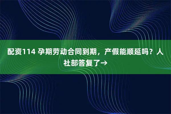 配资114 孕期劳动合同到期，产假能顺延吗？人社部答复了→