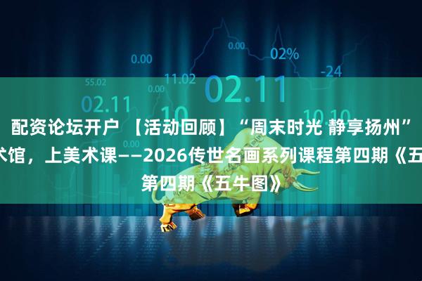 配资论坛开户 【活动回顾】“周末时光 静享扬州” 在美术馆，上美术课——2026传世名画系列课程第四期《五牛图》