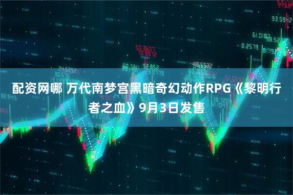 配资网哪 万代南梦宫黑暗奇幻动作RPG《黎明行者之血》9月3日发售