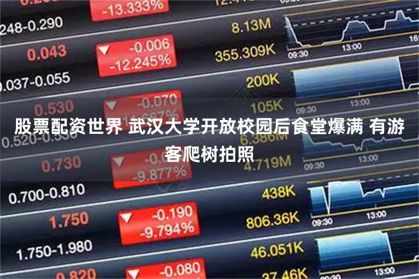 股票配资世界 武汉大学开放校园后食堂爆满 有游客爬树拍照