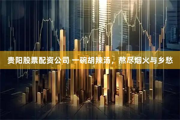 贵阳股票配资公司 一碗胡辣汤，熬尽烟火与乡愁