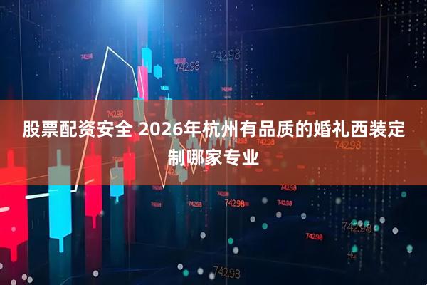 股票配资安全 2026年杭州有品质的婚礼西装定制哪家专业