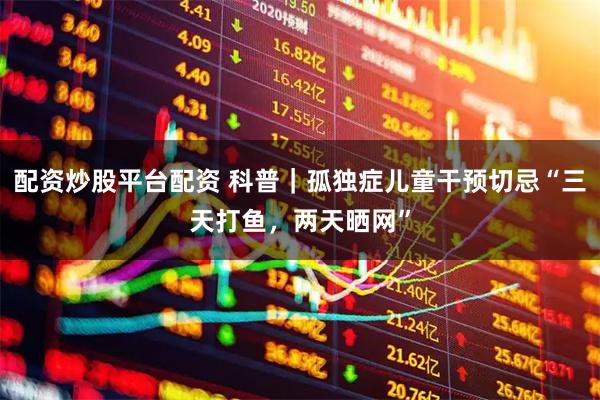 配资炒股平台配资 科普｜孤独症儿童干预切忌“三天打鱼，两天晒网”