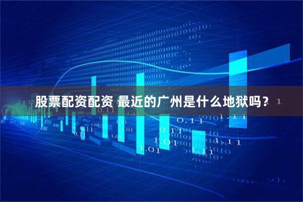 股票配资配资 最近的广州是什么地狱吗？