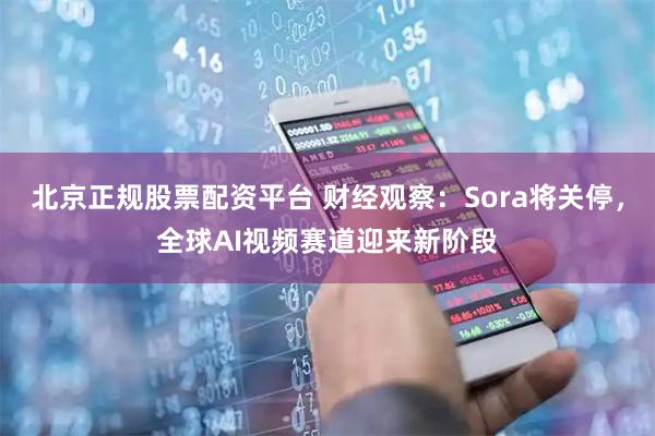 北京正规股票配资平台 财经观察：Sora将关停，全球AI视频赛道迎来新阶段