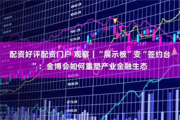 配资好评配资门户 观察｜“展示板”变“签约台”：金博会如何重塑产业金融生态