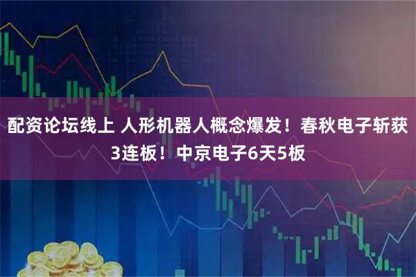 配资论坛线上 人形机器人概念爆发!春秋电子斩获3连板!中京电子6天5板