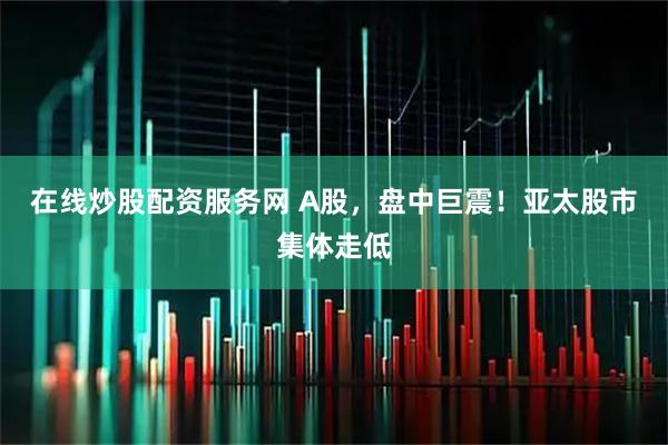 在线炒股配资服务网 A股,盘中巨震!亚太股市集体走低