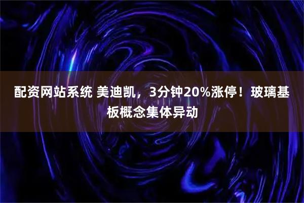 配资网站系统 美迪凯,3分钟20%涨停!玻璃基板概念集体异动