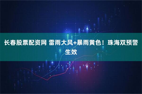 长春股票配资网 雷雨大风+暴雨黄色！珠海双预警生效