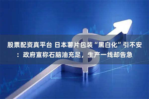 股票配资真平台 日本薯片包装“黑白化”引不安：政府宣称石脑油充足，生产一线却告急