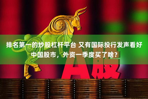 排名第一的炒股杠杆平台 又有国际投行发声看好中国股市，外资一季度买了啥？