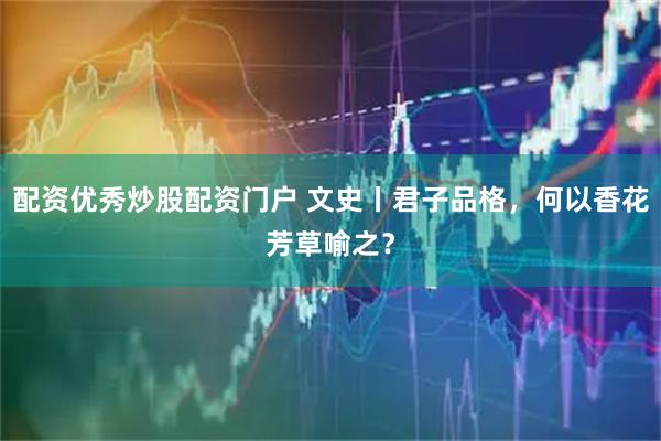 配资优秀炒股配资门户 文史丨君子品格，何以香花芳草喻之？