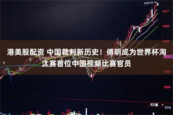 港美股配资 中国裁判新历史！傅明成为世界杯淘汰赛首位中国视频比赛官员