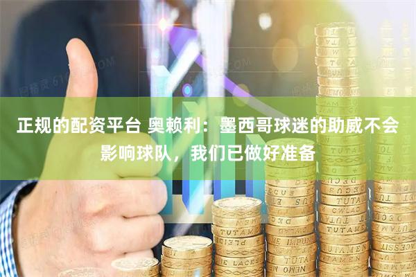 正规的配资平台 奥赖利：墨西哥球迷的助威不会影响球队，我们已做好准备