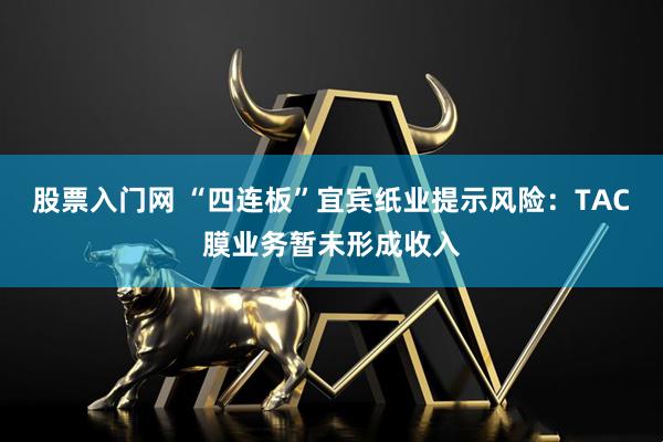 股票入门网 “四连板”宜宾纸业提示风险：TAC膜业务暂未形成收入